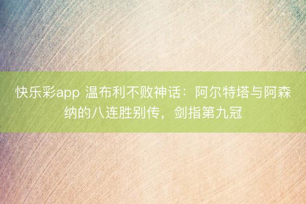 快乐彩app 温布利不败神话：阿尔特塔与阿森纳的八连胜别传，剑指第九冠