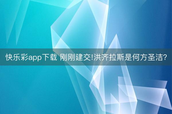 快乐彩app下载 刚刚建交!洪齐拉斯是何方圣洁？