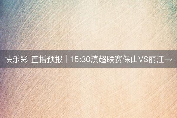 快乐彩 直播预报 | 15:30滇超联赛保山VS丽江→