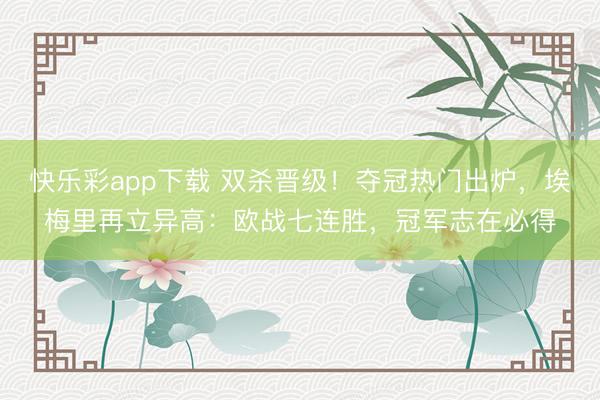 快乐彩app下载 双杀晋级！夺冠热门出炉，埃梅里再立异高：欧战七连胜，冠军志在必得