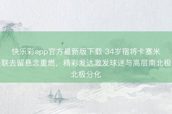 快乐彩app官方最新版下载 34岁宿将卡塞米罗曼联去留悬念重燃，精彩发达激发球迷与高层南北极分化