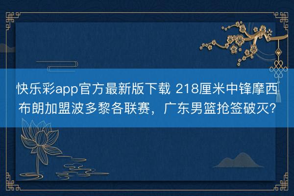 快乐彩app官方最新版下载 218厘米中锋摩西布朗加盟波多黎各联赛，广东男篮抢签破灭？