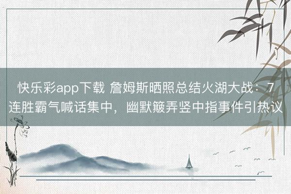 快乐彩app下载 詹姆斯晒照总结火湖大战：7连胜霸气喊话集中，幽默簸弄竖中指事件引热议