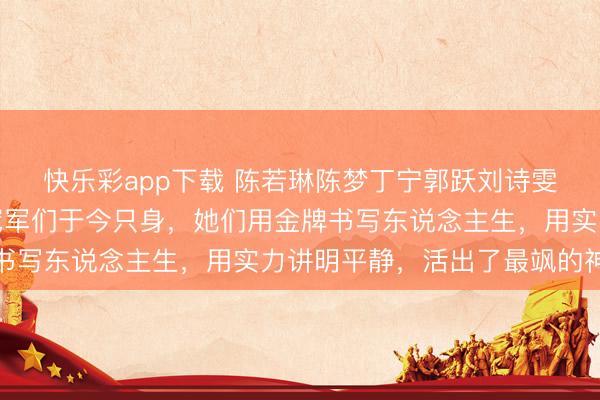 快乐彩app下载 陈若琳陈梦丁宁郭跃刘诗雯，为国争脸的女奥运冠军们于今只身，她们用金牌书写东说念主生，用实力讲明平静，活出了最飒的神气