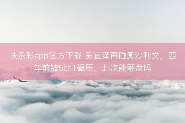 快乐彩app官方下载 吴宜泽再碰奥沙利文，四年前被5比1碾压，此次能翻盘吗