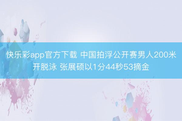 快乐彩app官方下载 中国拍浮公开赛男人200米开脱泳 张展硕以1分44秒53摘金