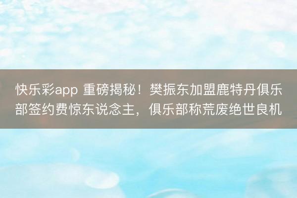快乐彩app 重磅揭秘！樊振东加盟鹿特丹俱乐部签约费惊东说念主，俱乐部称荒废绝世良机
