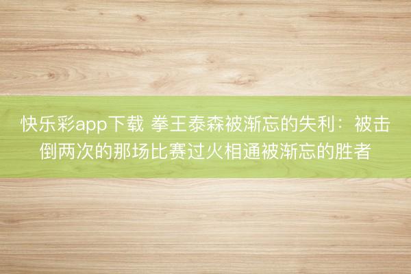 快乐彩app下载 拳王泰森被渐忘的失利：被击倒两次的那场比赛过火相通被渐忘的胜者