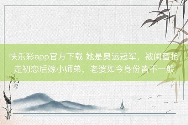 快乐彩app官方下载 她是奥运冠军，被闺蜜抢走初恋后嫁小师弟，老婆如今身份皆不一般