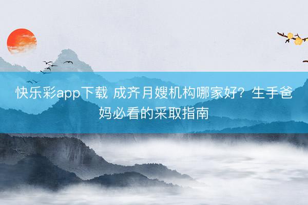 快乐彩app下载 成齐月嫂机构哪家好？生手爸妈必看的采取指南