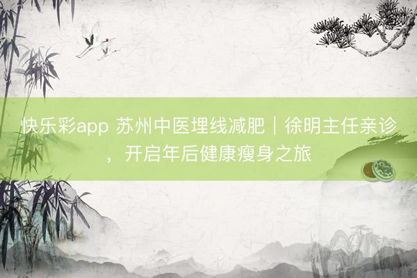 快乐彩app 苏州中医埋线减肥｜徐明主任亲诊，开启年后健康瘦身之旅