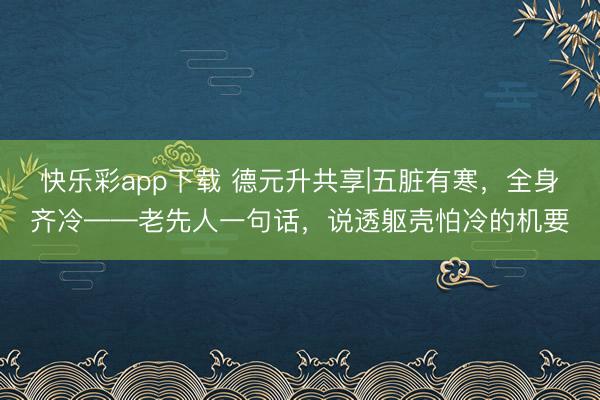 快乐彩app下载 德元升共享|五脏有寒，全身齐冷——老先人一句话，说透躯壳怕冷的机要