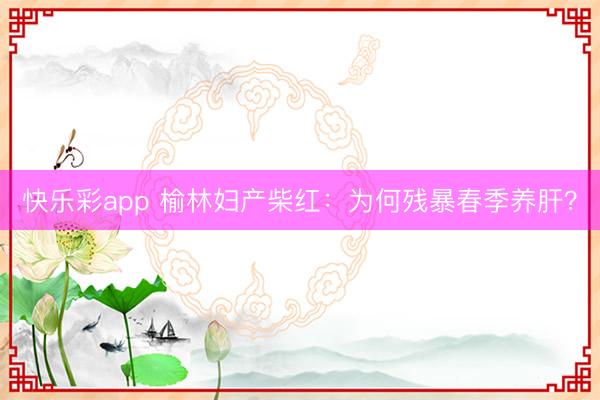 快乐彩app 榆林妇产柴红：为何残暴春季养肝？
