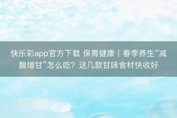 快乐彩app官方下载 保胃健康｜春季养生“减酸增甘”怎么吃？这几款甘味食材快收好