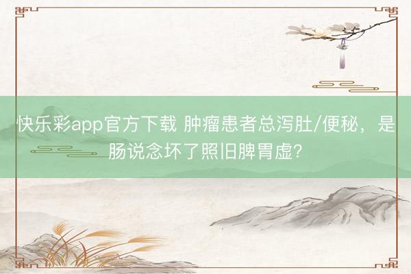 快乐彩app官方下载 肿瘤患者总泻肚/便秘，是肠说念坏了照旧脾胃虚？