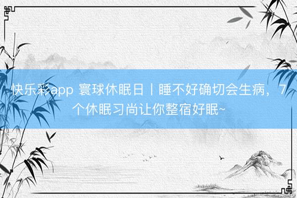 快乐彩app 寰球休眠日丨睡不好确切会生病，7个休眠习尚让你整宿好眠~