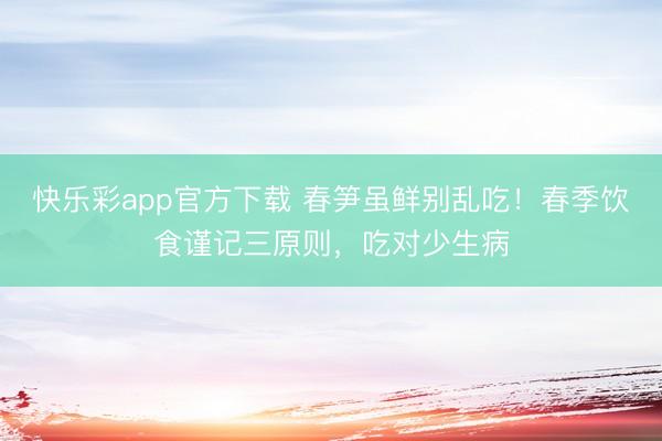 快乐彩app官方下载 春笋虽鲜别乱吃！春季饮食谨记三原则，吃对少生病