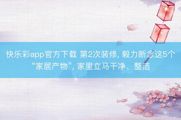 快乐彩app官方下载 第2次装修, 毅力断念这5个“家居产物”, 家里立马干净、整洁