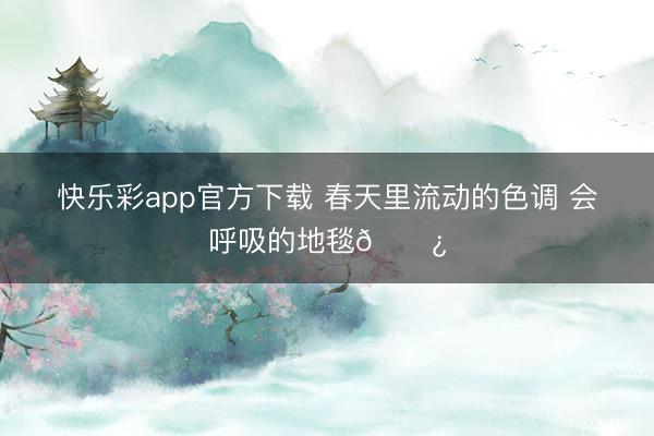 快乐彩app官方下载 春天里流动的色调 会呼吸的地毯🌿