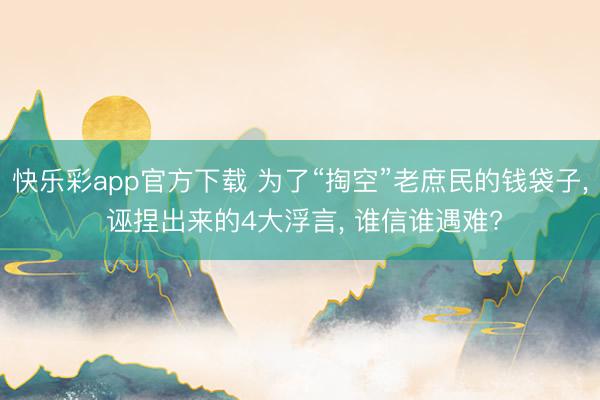 快乐彩app官方下载 为了“掏空”老庶民的钱袋子, 诬捏出来的4大浮言, 谁信谁遇难?