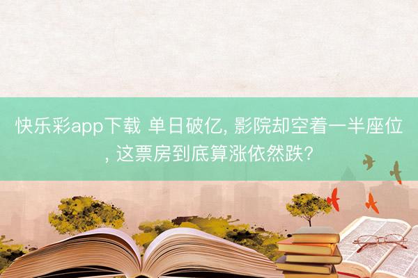 快乐彩app下载 单日破亿, 影院却空着一半座位, 这票房到底算涨依然跌?