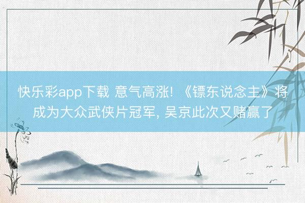 快乐彩app下载 意气高涨! 《镖东说念主》将成为大众武侠片冠军, 吴京此次又赌赢了
