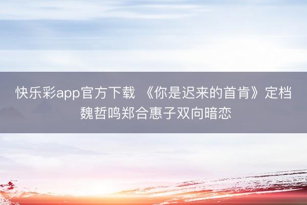 快乐彩app官方下载 《你是迟来的首肯》定档 魏哲鸣郑合惠子双向暗恋