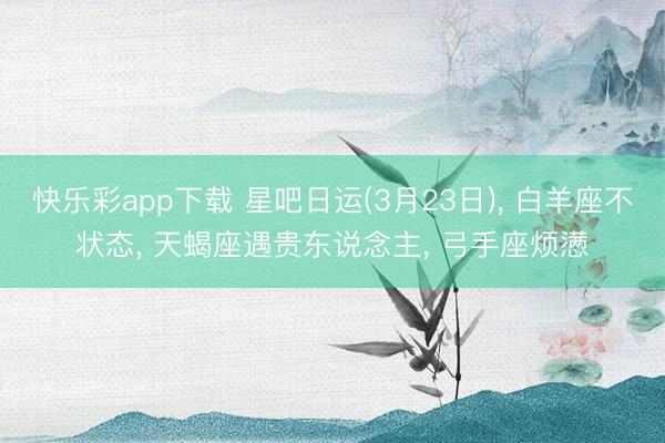 快乐彩app下载 星吧日运(3月23日), 白羊座不状态, 天蝎座遇贵东说念主, 弓手座烦懑