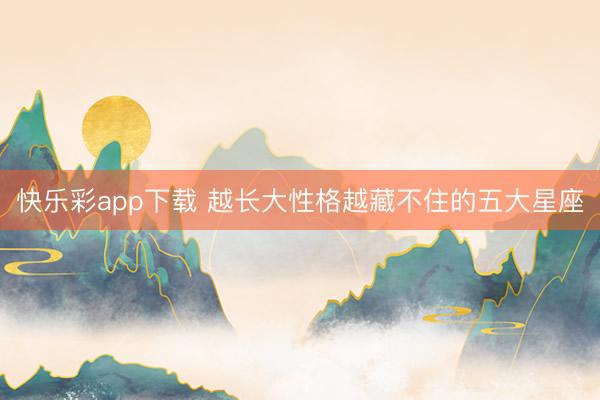 快乐彩app下载 越长大性格越藏不住的五大星座