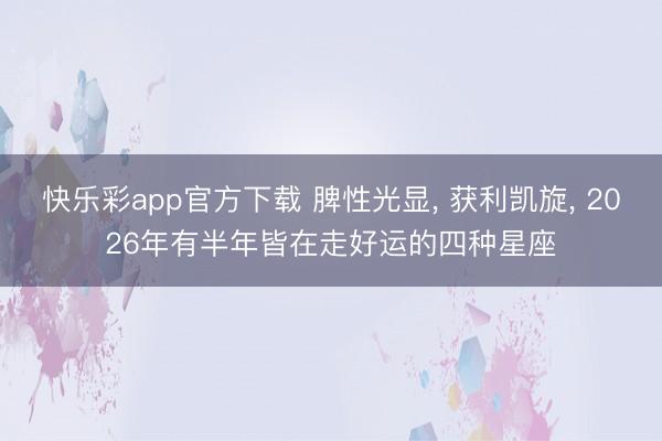 快乐彩app官方下载 脾性光显, 获利凯旋, 2026年有半年皆在走好运的四种星座