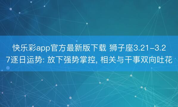 快乐彩app官方最新版下载 狮子座3.21-3.27逐日运势: 放下强势掌控, 相关与干事双向吐花