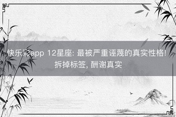 快乐彩app 12星座: 最被严重诬蔑的真实性格! 拆掉标签, 酬谢真实