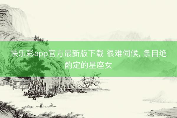 快乐彩app官方最新版下载 很难伺候, 条目绝酌定的星座女