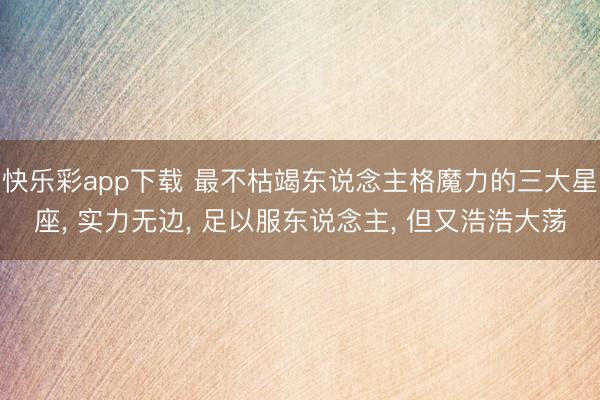 快乐彩app下载 最不枯竭东说念主格魔力的三大星座, 实力无边, 足以服东说念主, 但又浩浩大荡
