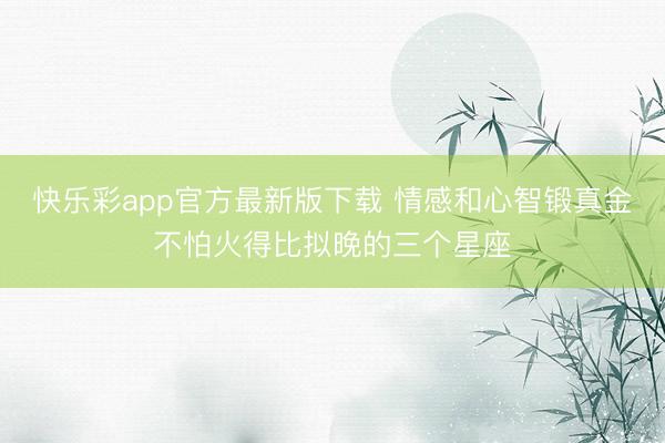 快乐彩app官方最新版下载 情感和心智锻真金不怕火得比拟晚的三个星座