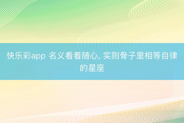 快乐彩app 名义看着随心, 实则骨子里相等自律的星座