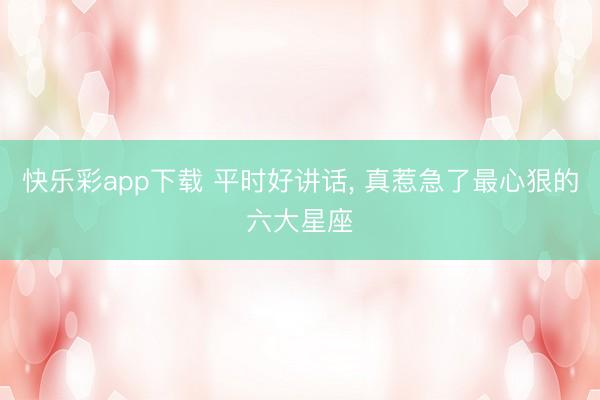 快乐彩app下载 平时好讲话, 真惹急了最心狠的六大星座