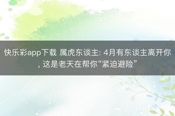 快乐彩app下载 属虎东谈主: 4月有东谈主离开你, 这是老天在帮你“紧迫避险”