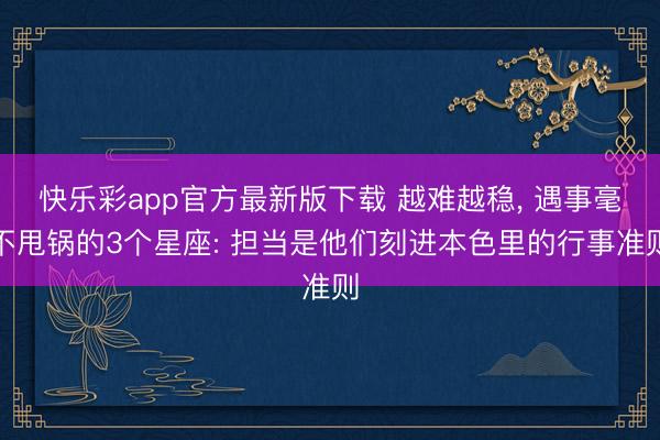快乐彩app官方最新版下载 越难越稳, 遇事毫不甩锅的3个星座: 担当是他们刻进本色里的行事准则