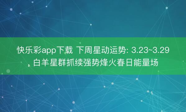 快乐彩app下载 下周星动运势: 3.23~3.29, 白羊星群抓续强势烽火春日能量场