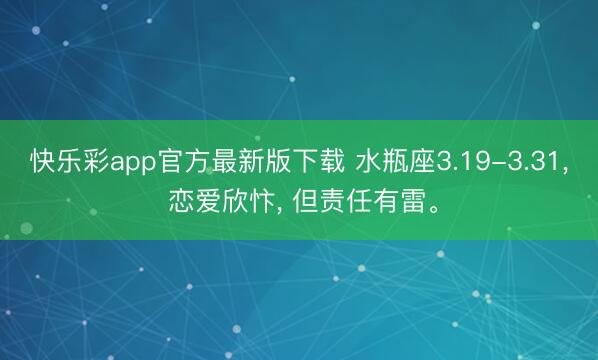 快乐彩app官方最新版下载 水瓶座3.19-3.31, 恋爱欣忭, 但责任有雷。