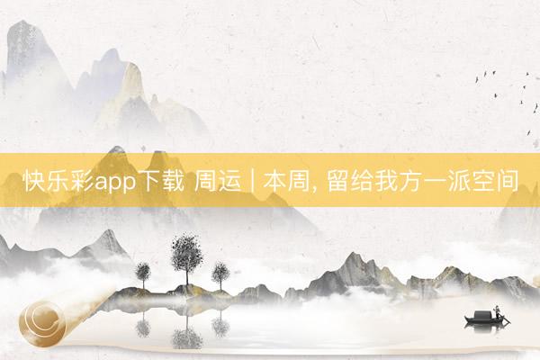 快乐彩app下载 周运 | 本周, 留给我方一派空间