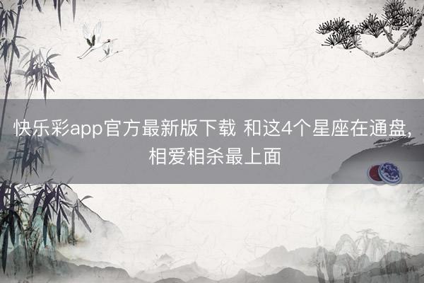 快乐彩app官方最新版下载 和这4个星座在通盘, 相爱相杀最上面