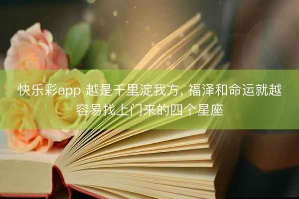 快乐彩app 越是千里淀我方, 福泽和命运就越容易找上门来的四个星座
