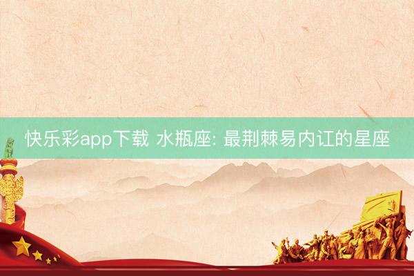 快乐彩app下载 水瓶座: 最荆棘易内讧的星座
