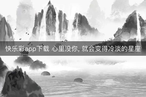 快乐彩app下载 心里没你, 就会变得冷淡的星座
