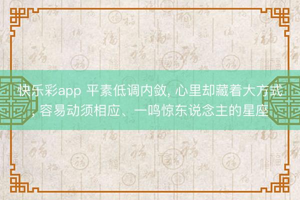 快乐彩app 平素低调内敛, 心里却藏着大方式, 容易动须相应、一鸣惊东说念主的星座