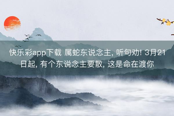 快乐彩app下载 属蛇东说念主, 听句劝! 3月21日起, 有个东说念主要散, 这是命在渡你