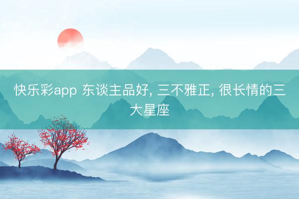 快乐彩app 东谈主品好, 三不雅正, 很长情的三大星座