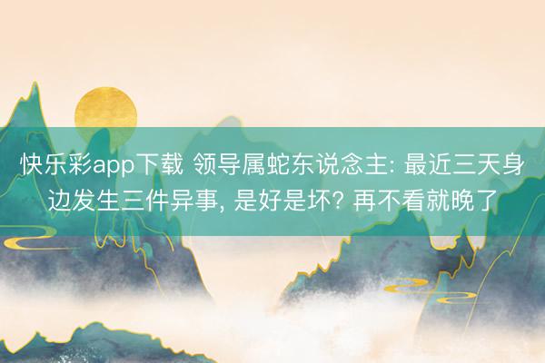快乐彩app下载 领导属蛇东说念主: 最近三天身边发生三件异事, 是好是坏? 再不看就晚了
